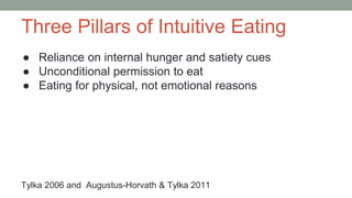 Three Pillars of Intuitive Eating
● Reliance on internal hunger and satiety cues
● Unconditional permission to eat
● Eating for physical, not emotional reasons
Tylka 2006 and Augustus-Horvath & Tylka 2011
 