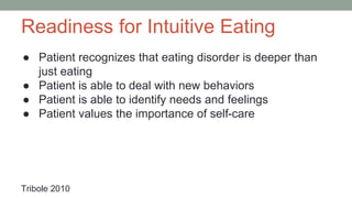 Readiness for Intuitive Eating
● Patient recognizes that eating disorder is deeper than
just eating
● Patient is able to deal with new behaviors
● Patient is able to identify needs and feelings
● Patient values the importance of self-care
Tribole 2010
 
