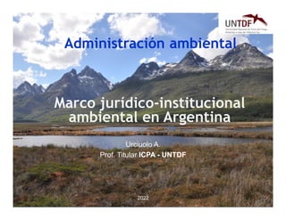 2022
Administración ambiental
Urciuolo A.
Prof. Titular ICPA - UNTDF
Marco jurídico-institucional
ambiental en Argentina
 
