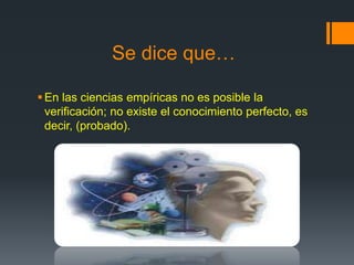 Se dice que…
En las ciencias empíricas no es posible la
verificación; no existe el conocimiento perfecto, es
decir, (probado).
 