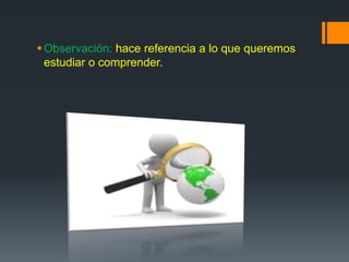 Observación: hace referencia a lo que queremos
estudiar o comprender.
 