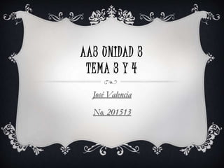 AA3 UNIDAD 3
TEMA 3 Y 4
José Valencia
No. 201513
 