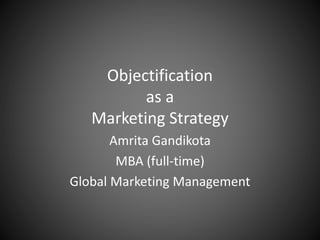 Objectification
as a
Marketing Strategy
Amrita Gandikota
MBA (full-time)
Global Marketing Management
 
