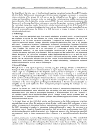 www.ccsenet.org/ijbm International Journal of Business and Management Vol. 9, No. 7; 2014
2
But the problem is that in the wake of significant trends impacting international business (David, 2007) since the
fall of the Berlin Wall (economic integration, growth in information technologies, convergence in consumption
patterns, shortening of the product life cycle etc.), a gap has widened between the reality of international
business and its conditions for success on the one hand, and the evaluation criteria used by export diagnostic
frameworks on the other. In light of the growing number of SMEs that adopt internationalization strategies other
than export (e.g., licensing, franchising, joint ventures, consortia, foreign direct investment etc.) and of SMEs
that even in their startup phase broaden their activities onto the international scene (Oviatt & McDougall, 1994),
this article proposes revisiting existing diagnostic frameworks and their avenues for improvement. Lastly, a new
framework is proposed to assess the abilities of an SME that wants to increase its chances of success in its
internationalization process.
2. Methodology
The issue raised above was studied using three research components. A literature review, the first component,
was conducted to review the main literature on existing export diagnostic frameworks. In light of the
observations of this first phase, the Delphi method (Note 1) component was arranged, to which a panel of 15
experts in international business (authors, researchers, recognized practitioners often cited in the literature)
participated. Two successive iterations of exchanges over the literature were carried out. The experts hailed from
nine countries: Australia, Canada, France, Germany, Mexico, Sweden, Switzerland, the United States and the
United Kingdom. The outcome led to the development of a framework to qualify firms seeking to
internationalize themselves. The third research component, carried out over a period of 4 years, involved
validating the practical application of the framework while accompanying 54 Canadian SMEs into international
markets. Revenue for the SMEs of the group varied between $0 (startups) and $55M (CAD) while the overall
average was $7.2M. A little less than two thirds of the SMEs (63%) were already doing business globally, 37%
weren’t. The 54 SMEs studied originated from just over a dozen different industries (construction, chemical
manufacturing, wood product manufacturing, plastic and rubber manufacturing, transportation equipment,
professional and technical services, software publishing etc.).
3. Research Findings
Although studies on SME export are growing in number (Luong, Leo, & Philippe, 2010),the scientific literature
dealing with SME preparedness for internationalization or export diagnostic frameworks is far from prolific.
Further, Knight and Kim (2009) observe that despite the increased presence or participation of SMEs globally,
little research has been conducted on the intangible resources they should be investing in to operate abroad.
Inspired by the Uppsala theory, one of the first books to deal with these issues was written by Wiedersheim-Paul,
Welch and Olson (1975) and develops the fundamentals of a first construct for evaluating the firm’s pre-export
phase. Four components are analyzed: 1) exposure of the firm’s management to export related stimuli, 2)
commitment of the firm’s management (psychological and attitudinal), 3) the firm’s resources (tangible and
intangible) and 4) lateral rigidity (the firm’s management perception regarding the challenges and risks
associated to export).
However, Tan, Brewer and Liesch (2010) highlight that the literature is not unanimous on evaluating the firm’s
internationalization capacities. These researchers have also recently dealt with the development of an export
preparedness index, again, based on the conceptual framework of Wiedersheim-Paul, Welch and Olson (1975),
the traditional approach to the internationalization process. Through a factor analysis conducted with 290
Australian firms, Tan, Bewer and Liesch’s model generated 8 key factors (triggers and inhibitors) for initiating
the internationalization process.
For their part, Knight and Kim (2009) dealt with the specific competencies that SMEs must possess to facilitate
success in their overseas efforts. The authors were able to develop a model relating SME performance in foreign
markets to competencies in international business, arguing that these competencies consist of three constructs:
the SME’s international orientation, its international business abilities and its capacity for innovation in an
international context. Though the financial resources of the SME active abroad are often modest, those SMEs
who distinguish themselves tend to leverage their more fundamental resources, often the intangible ones which
are consequently harder to obtain (management vision, willingness to be involved internationally, know-how
etc.).
In addition, an abundance of practical diagnostic frameworks emerged starting in the mid-1980s, most of which
resulted essentially from empirical or even intuitive approaches, and designed at the behest of public bodies
engaged in promoting exports. The vast majority of the frameworks were developed for SMEs operating in the
secondary sector of the economy, intending to export their products to predetermined markets. The economic
 