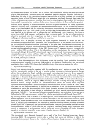 www.ccsenet.org/ijbm International Journal of Business and Management Vol. 9, No. 7; 2014
3
development agencies were looking for a way to evaluate SME suitability for initiating the export process and
offering those presenting a promising profile the appropriate support (consulting, subsidies, financing etc.).
Before long, the string of free trade agreements signed starting in the early 1990s combined with promotional
campaigns aiming to boost SME export activity led to the widespread use of such diagnostic frameworks. Not
wishing to be outdone, private export consulting firms joined in, integrating these frameworks to their practice as
they gradually became criteria or conditions for the support of export initiatives (in the eyes of public agencies).
However, by the beginning of the new millennium, the classic diagnostic framework had already begun to be
cast aside. According to the Delphipanel, two factors explain this disaffection. The first relates to the simplistic
nature of such frameworks in that they only reflect the responses provided by the firm, accompanied by a score
and a conclusion of the type “Go or No Go”.Further, so limited was the value added of the auditor that the joke
was “they look at their client’s watch to tell them the time”.Self-diagnostic export frameworks then began to
appear from which SME managers could perform their own export audit. Yet, the lack of perspective or
objectivity associated with their inexperience and lack of export knowledge made it difficult for the
self-diagnosis to be valid, valuable and useful all at the same time.
The second factor in justifying revisiting the export diagnostic framework is related to how the
internationalization process of SMEs has evolved. Over the past 15 years or so, the meteoric rise of the internet,
the process of trade liberalization and the globalization of the value chain have particularly transformed the
SME’s conditions for success in international markets. Export no longer represents, had it ever represented, the
one and only internationalization strategy for the SME. Already some 15 years ago, there were estimated to be
some 1 million SMEs or about 30% of the industrialized world’s manufacturers that conducted business
internationally (Knight & Kim, 2009), either through export but also through licensing agreements, consortia,
strategic alliances, joint ventures and Green field or brown field investments. A gulf has thus opened between the
questions serving to evaluate the abilities of the SME wishing to export and the current keys for success abroad
for the SME, all strategies combined.
In light of these observations drawn from the literature review, the use of the Delphi method for the second
research component compelled the experts to think outside the box, laying the foundation for a new international
qualification framework for SMEs. Hence, the five building blocks of the construct are described below.
3.1 Beyond the Export Strategy
Export is an approach (generally associated with the manufacturing sector) seeking to expand the firm’s
activities internationally resulting in the sale of tangible products (consumer or industrial goods) to foreign
clients. But according to the Delphi method’s expert panel, export diagnostic frameworks do not adequately
evaluate the internationalization capacities for those SMEs in other sectors such as professional services or
distribution, as the export diagnostic’s evaluation criteria are essentially characterized by a “manufacturer’s”
reality. Moreover, the range of internationalization modalities available to SMEs in other sectors of activity is
broader (Soparnot, Grandval, & Vergnaud, 2005), including in particular: licensing, franchising, technology or
know-how transfer, strategic alliances, etc.: internationalization options that require mid-to long-term
agreements with foreign partners. The revisited Uppsala internationalization process (Johanson & Vahlne, 2009)
also deals with this range of modalities by insisting on the importance of the firm’s business network and
relationships in starting and developing its activities abroad. By easing access to critical information, the firm’s
networks and relationships, be they informal or professional, may help it identify international opportunities
(Kontinen & Ojala, 2011). These sources of information, especially mentors and professional forums, are said to
be beneficial to SMEs and entrepreneurs in identifying valuable opportunities abroad (Ogzen & Baron, 2007).
By evaluating the SME solely on the basis of its export capacities, several internationalization strategies that may
be more appropriate could be discarded from the outset. For example, a firm that manufactures difficult to export
products (e.g., bricks) would be discarded if one only heeded export related criteria. On the other hand, this firm
could, as long as certain conditions are met, entertain the idea of a technology transfer (licensing agreement)
abroad (David, 2007).Consequently, the international qualification framework recommended in this article takes
into consideration a number of criteria reflecting new variables or variables of greater scope, in particular with
regards to management in an intercultural context, intellectual property, knowledge of foreign languages,
capacity to invest, access to capital or to new sources of funding (e.g., crowdfunding), etc.
3.2 Beyond the Firm’s Functional Areas
The conventional export diagnostic framework covers each of the firm’s functional areas (e.g., finance,
marketing, R&D, HR, management, etc.) in order to evaluate their assets and liabilities in light of the
internationalization project. However, the evaluation of these functions though necessary, is insufficient in
 
