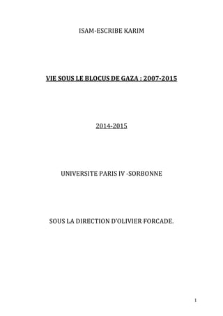 1
ISAM-ESCRIBE KARIM
VIE SOUS LE BLOCUS DE GAZA : 2007-2015
2014-2015
UNIVERSITE PARIS IV -SORBONNE
SOUS LA DIRECTION D’OLIVIER FORCADE.
 