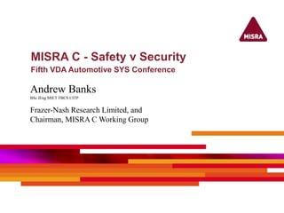 MISRA C - Safety v Security
Fifth VDA Automotive SYS Conference
Andrew Banks
BSc IEng MIET FBCS CITP
Frazer-Nash Research Limited, and
Chairman, MISRA C Working Group
 