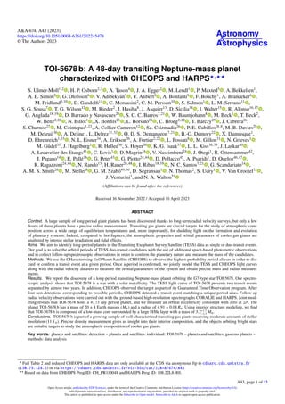 Astronomy
&
Astrophysics
A&A 674, A43 (2023)
https://doi.org/10.1051/0004-6361/202245478
© The Authors 2023
TOI-5678 b: A 48-day transiting Neptune-mass planet
characterized with CHEOPS and HARPS⋆,⋆⋆
S. Ulmer-Moll1,2
, H. P. Osborn2,3
, A. Tuson4
, J. A. Egger2
, M. Lendl1
, P. Maxted5
, A. Bekkelien1
,
A. E. Simon2
, G. Olofsson6
, V. Adibekyan7
, Y. Alibert2
, A. Bonfanti8
, F. Bouchy1
, A. Brandeker6
,
M. Fridlund9,10
, D. Gandolfi11
, C. Mordasini2
, C. M. Persson10
, S. Salmon1
, L. M. Serrano11
,
S. G. Sousa7
, T. G. Wilson12
, M. Rieder2
, J. Hasiba8
, J. Asquier13
, D. Sicilia14
, I. Walter15
, R. Alonso16,17
,
G. Anglada18,19
, D. Barrado y Navascues20
, S. C. C. Barros7,21
, W. Baumjohann8
, M. Beck1
, T. Beck2
,
W. Benz2,22
, N. Billot1
, X. Bonfils23
, L. Borsato24
, C. Broeg2,22
, T. Bárczy25
, J. Cabrera26
,
S. Charnoz27
, M. Cointepas1,23
, A. Collier Cameron12
, Sz. Csizmadia26
, P. E. Cubillos28,8
, M. B. Davies29
,
M. Deleuil30
, A. Deline1
, L. Delrez31,32
, O. D. S. Demangeon7,21
, B.-O. Demory22
, X. Dumusque1
,
D. Ehrenreich1,33
, N. L. Eisner34
, A. Erikson26
, A. Fortier2,22
, L. Fossati8
, M. Gillon31
, N. Grieves1
,
M. Güdel35
, J. Hagelberg1
, R. Helled36
, S. Hoyer30
, K. G. Isaak37
, L. L. Kiss38,39
, J. Laskar40
,
A. Lecavelier des Etangs41
, C. Lovis1
, D. Magrin24
, V. Nascimbeni24
, J. Otegi1
, R. Ottensammer42
,
I. Pagano14
, E. Pallé16
, G. Peter43
, G. Piotto24,44
, D. Pollacco45
, A. Psaridi1
, D. Queloz46,47
,
R. Ragazzoni24,44
, N. Rando13
, H. Rauer26,48
, I. Ribas18,19
, N. C. Santos7,21
, G. Scandariato14
,
A. M. S. Smith26
, M. Steller8
, G. M. Szabó49,50
, D. Ségransan1
, N. Thomas2
, S. Udry1
, V. Van Grootel32
,
J. Venturini1
, and N. A. Walton51
(Affiliations can be found after the references)
Received 16 November 2022 / Accepted 10 April 2023
ABSTRACT
Context. A large sample of long-period giant planets has been discovered thanks to long-term radial velocity surveys, but only a few
dozen of these planets have a precise radius measurement. Transiting gas giants are crucial targets for the study of atmospheric com-
position across a wide range of equilibrium temperatures and, more importantly, for shedding light on the formation and evolution
of planetary systems. Indeed, compared to hot Jupiters, the atmospheric properties and orbital parameters of cooler gas giants are
unaltered by intense stellar irradiation and tidal effects.
Aims. We aim to identify long-period planets in the Transiting Exoplanet Survey Satellite (TESS) data as single or duo-transit events.
Our goal is to solve the orbital periods of TESS duo-transit candidates with the use of additional space-based photometric observations
and to collect follow-up spectroscopic observations in order to confirm the planetary nature and measure the mass of the candidates.
Methods. We use the CHaracterising ExOPlanet Satellite (CHEOPS) to observe the highest-probability period aliases in order to dis-
card or confirm a transit event at a given period. Once a period is confirmed, we jointly model the TESS and CHEOPS light curves
along with the radial velocity datasets to measure the orbital parameters of the system and obtain precise mass and radius measure-
ments.
Results. We report the discovery of a long-period transiting Neptune-mass planet orbiting the G7-type star TOI-5678. Our spectro-
scopic analysis shows that TOI-5678 is a star with a solar metallicity. The TESS light curve of TOI-5678 presents two transit events
separated by almost two years. In addition, CHEOPS observed the target as part of its Guaranteed Time Observation program. After
four non-detections corresponding to possible periods, CHEOPS detected a transit event matching a unique period alias. Follow-up
radial velocity observations were carried out with the ground-based high-resolution spectrographs CORALIE and HARPS. Joint mod-
eling reveals that TOI-5678 hosts a 47.73 day period planet, and we measure an orbital eccentricity consistent with zero at 2σ. The
planet TOI-5678 b has a mass of 20 ± 4 Earth masses (M⊕) and a radius of 4.91 ± 0.08 R⊕. Using interior structure modeling, we find
that TOI-5678 b is composed of a low-mass core surrounded by a large H/He layer with a mass of 3.2+1.7
−1.3 M⊕.
Conclusions. TOI-5678 b is part of a growing sample of well-characterized transiting gas giants receiving moderate amounts of stellar
insolation (11 S⊕). Precise density measurement gives us insight into their interior composition, and the objects orbiting bright stars
are suitable targets to study the atmospheric composition of cooler gas giants.
Key words. planets and satellites: detection – planets and satellites: individual: TOI-5678 – planets and satellites: gaseous planets –
methods: data analysis
⋆
Full Table 2 and reduced CHEOPS and HARPS data are only available at the CDS via anonymous ftp to cdsarc.cds.unistra.fr
(130.79.128.5) or via https://cdsarc.cds.unistra.fr/viz-bin/cat/J/A+A/674/A43
⋆⋆
Based on data from CHEOPS Prog ID: CH_PR110048 and HARPS Prog ID: 108.22L8.001.
A43, page 1 of 15
Open Access article, published by EDP Sciences, under the terms of the Creative Commons Attribution License (https://creativecommons.org/licenses/by/4.0),
which permits unrestricted use, distribution, and reproduction in any medium, provided the original work is properly cited.
This article is published in open access under the Subscribe to Open model. Subscribe to A&A to support open access publication.
 