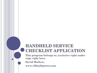 HANDHELD SERVICE
CHECKLIST APPLICATION
This program belongs to, exclusive right under
copy right laws.
David Mathew,
www.rfidsoftpower.com
 