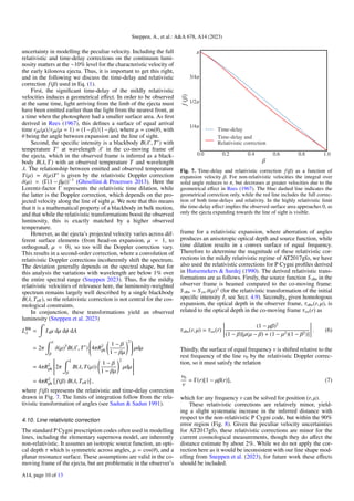 Sneppen, A., et al.: AA 678, A14 (2023)
uncertainty in modelling the peculiar velocity. Including the full
relativistic and time-delay corrections on the continuum lumi-
nosity matters at the ∼10% level for the characteristic velocity of
the early kilonova ejecta. Thus, it is important to get this right,
and in the following we discuss the time-delay and relativistic
correction f(β) used in Eq. (1).
First, the significant time-delay of the mildly relativistic
velocities induces a geometrical effect. In order to be observed
at the same time, light arriving from the limb of the ejecta must
have been emitted earlier than the light from the nearest front, at
a time when the photosphere had a smaller surface area. As first
derived in Rees (1967), this defines a surface of equal arrival
time rph(µ)/rph(µ = 1) = (1−β)/(1−βµ), where µ = cos(θ), with
θ being the angle between expansion and the line of sight.
Second, the specific intensity is a blackbody B(λ0
, T0
) with
temperature T0
at wavelength λ0
in the co-moving frame of
the ejecta, which in the observed frame is inferred as a black-
body B(λ, T) with an observed temperature T and wavelength
λ. The relationship between emitted and observed temperature
T(µ) = δ(µ)T0
is given by the relativistic Doppler correction
δ(µ) = (Γ(1 − βµ))−1
(Ghisellini  Processes 2013). Here the
Lorentz-factor Γ represents the relativistic time dilation, while
the latter is the Doppler correction, which depends on the pro-
jected velocity along the line of sight µ. We note that this means
that it is a mathematical property of a blackbody in bulk motion,
and that while the relativistic transformations boost the observed
luminosity, this is exactly matched by a higher observed
temperature.
However, as the ejecta’s projected velocity varies across dif-
ferent surface elements (from head-on expansion, µ = 1, to
orthogonal, µ = 0), so too will the Doppler correction vary.
This results in a second-order correction, where a convolution of
relativistic Doppler corrections incoherently shift the spectrum.
The deviation generally depends on the spectral shape, but for
this analysis the variations with wavelength are below 1% over
the entire spectral range (Sneppen 2023). Thus, for the mildly
relativistic velocities of relevance here, the luminosity-weighted
spectrum remains largely well described by a single blackbody
B(λ, Teff), so the relativistic correction is not central for the cos-
mological constraints.
In conjunction, these transformations yield an observed
luminosity (Sneppen et al. 2023)
LBB
λ =
Z
Iλµ dµ dφ dA
= 2π
Z 1
β
δ(µ)5
B(λ0
, T0
)






4πR2
ph
1 − β
1 − βµ
!2






 µdµ
= 4πR2
ph






2π
Z 1
β
B(λ, T(µ))
1 − β
1 − βµ
!2
µdµ







= 4πR2
ph

f(β) B(λ, Teff)

,
where f(β) represents the relativistic and time-delay correction
drawn in Fig. 7. The limits of integration follow from the rela-
tivistic transformation of angles (see Sadun  Sadun 1991).
4.10. Line relativistic correction
The standard P Cygni prescription codes often used in modelling
lines, including the elementary supernova model, are inherently
non-relativistic. It assumes an isotropic source function, an opti-
cal depth τ which is symmetric across angles, µ = cos(θ), and a
planar resonance surface. These assumptions are valid in the co-
moving frame of the ejecta, but are problematic in the observer’s
Fig. 7. Time-delay and relativistic correction f(β) as a function of
expansion velocity β. For non-relativistic velocities the integral over
solid angle reduces to π, but decreases at greater velocities due to the
geometrical effect in Rees (1967). The blue dashed line indicates the
geometrical correction only, while the red line includes the full correc-
tion of both time-delays and relativity. In the highly relativistic limit
the time-delay effect implies the observed surface area approaches 0, as
only the ejecta expanding towards the line of sight is visible.
frame for a relativistic expansion, where aberration of angles
produces an anisotropic optical depth and source function, while
time dilation results in a convex surface of equal frequency.
Therefore to determine the magnitude of these relativistic cor-
rections in the mildly relativistic regime of AT2017gfo, we have
also used the relativistic corrections for P Cygni profiles derived
in Hutsemekers  Surdej (1990). The derived relativistic trans-
formations are as follows. Firstly, the source function S obs in the
observer frame is beamed compared to the co-moving frame:
S obs = Sco δ(µ)2
(for the relativistic transformation of the initial
specific intensity I, see Sect. 4.9). Secondly, given homologous
expansion, the optical depth in the observer frame, τobs(r, µ), is
related to the optical depth in the co-moving frame τco(r) as
τobs(r, µ) = τco(r)
(1 − µβ)2
(1 − β)[µ(µ − β) + (1 − µ2)(1 − β2)]
. (6)
Thirdly, the surface of equal frequency ν is shifted relative to the
rest frequency of the line ν0 by the relativistic Doppler correc-
tion, so it must satisfy the relation
ν0
ν
= Γ(r)[1 − µβ(r)], (7)
which for any frequency ν can be solved for position (r, µ).
These relativistic corrections are relatively minor, yield-
ing a slight systematic increase in the inferred distance with
respect to the non-relativistic P Cygni code, but within the 90%
error region (Fig. 8). Given the peculiar velocity uncertainties
for AT2017gfo, these relativistic corrections are minor for the
current cosmological measurements, though they do affect the
distance estimate by about 2%. While we do not apply the cor-
rection here as it would be inconsistent with our line shape mod-
elling from Sneppen et al. (2023), for future work these effects
should be included.
A14, page 10 of 13
 
