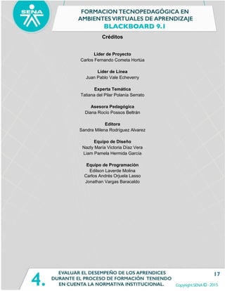 17
Créditos
Líder de Proyecto
Carlos Fernando Cometa Hortúa
Líder de Línea
Juan Pablo Vale Echeverry
Experta Temática
Tatiana del Pilar Polanía Serrato
Asesora Pedagógica
Diana Rocío Possos Beltrán
Editora
Sandra Milena Rodríguez Alvarez
Equipo de Diseño
Nazly María Victoria Díaz Vera
Liam Pamela Hermida García
Equipo de Programación
Edilson Laverde Molina
Carlos Andrés Orjuela Lasso
Jonathan Vargas Baracaldo
 