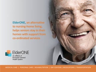 Medical Care | Personal Care | Rehabilitation | Day Centers | Medications | Transportation
ElderONE, an alternative
to nursing-home living,
helps seniors stay in their
homes with support from
co-ordinated services
 