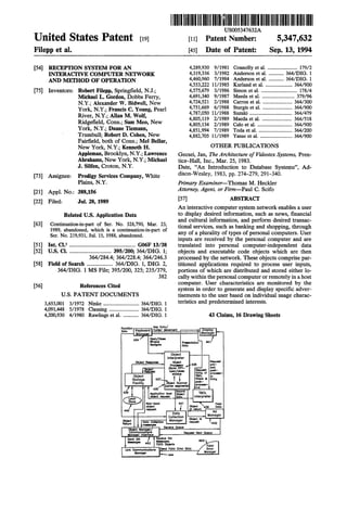 United States Patent [19]
‘i
lllllllllllllllllllllllllllillllllllllllllllllllllll||l|||||||||l||||||||||USOO5347632A
Patent Number:[11] 5,347,632
Filepp et a1. [45] Date of Patent: Sep. 13, 1994
[54] RECEPTION SYSTEM FOR AN 4,289,930 9/1981 Connolly et al. ....................... 179/2
INTERACTIVE COMPUTER NETWORK 4,319,336 3/1982 Anderson et a1. ............ 364/DIG. 1
AND METIIOD OF OPERATION 4,460,960 7/1984 Anderson et al. ............ 364/DIG. 1
4,553,222 ll/ 1985 Kurland et al. . . . . . . . . . . . . .. 364/900
[75] Inventors: Robert Filepp, Spring?eld, N.J.; 4,575,679 3/1986 Simon et a1. .... ..... 178/4
Michael L, Gordon, Dobbs Ferry, 4,691,340 9/1987 Maeda et a1. 379/96
N‘Y'; Alexander W. Bidwel], New 4,724,521 2/1988 Carron et a1. 364/300
York’ Francis C. Young’ Pearl 4,751,669 6/1988 Sturgts et 81. 364/900
- ' 4,787,050 ll/ 1988 Suzuki . . . . . . . . . . . . . . . . .. 364/479
R‘ver’ N'Y" Alla“ M‘ W019 4 805119 2/1989 M d 131 364/518
Rid e?eld Connx Sam Meo New ’ ’ ae ae 'g ’ ’ _ ’ 4,805,134 2/1989 Calo et al. ... .... .. . .. 364/900
Yefk’ N-Y-; Duane Tlemaml’ 4,851,994 7/1989 Toda et al. .. .. .. .. ... 364/200
Trumbull; Robert D- Cohen, New 4,882,705 11/1989 Yasue et al. ......................... 364/900
Fair?eld, both of Conn; Mel Bellar,
OTHER PUBLICATIONS
[73]
[21]
[22]
[63]
[51]
[52]
[58]
[56]
New York, N.Y.; Kenneth H.
Appleman, Brooklyn, N.Y.; Lawrence
Abrahams, New York, N.Y.; Michael
J. Silfen, Croton, N.Y.
Gecsei, Jan, The Architecture of Videatex Systems, Pren
tice-Hall, Inc., Mar. 25, 1983.
Date, “An Introduction to Database Systems”, Ad
dison-Wesley, 1983, pp. 274-279, 291-340.Assignee: Prodigy Services Company, White
Plains, NY. Primary Examiner-Thomas M. Heckler
I Appll NOJ 388,156 Attorney, Agent, or Firm-Paul C. Sc1fo
Filed: Jul. 28, 1989 [57] ABSIRACT
An interactive computer system network enables a user
Related U_S_ Application Data to display desired information, such as news, ?nancial
C t. ti _ at f S N 328 790 M 23 and cultural information, and perform desired transac
on mua on-in-p 0 er. 0. , , a1. , - - 5 1 - -
1989, abandoned, which is a continuation-in-part of tlonalfservllceslisucltl. as b f g andaslhoppmg’ thl-(glgh
Ser. No. 219,931, Jul. 15, 1988, abandoned. imy o a P um 1.9’ ° types 0 person computers‘ ser
lnputs are received by the personal computer and are
Int. Cl.5 .............................................. G06F 13/38 translated into personal computer-independent data
US. Cl. ............................. 395/200; 364/DIG. 1; objects and executable code objects which are then
364/284.4; 364/228.4; 364/246.3 processed by the network. These objects comprise par
Field of Search .................. 364/DIG. 1, DIG. 2, titioned applications required to process user inputs,
364/DIG. 1 MS File; 395/200, 325; 235/379, portions of which are distributed and stored either 10
382 cally within the personal computer or remotely in a host
References Cited computer. User characteristics are monitored by the
system in order to generate and display speci?c adver
U-S- PATENT DOCUMENTS tisements to the user based on individual usage charac
3,653,001 3/1972 Ninke ............................ 364/DIG. 1 teris?es and predetermined interests
4,091,448 5/1978 Clausing ........... 364/DIG. 1
4,200,930 4/1980 Rawlings et a1. ............ 364/DIG. 1 _ 43 Claims, 16 Drawing Sheets
461
Request
P"!
um and‘
{1:129 a! Side“,
_. f 1 711191223 & 19.11";
($333132) WM
, Regard '
‘as ohm‘ _ mill-spatter
Non-local 441  new
06,661 991991 438 06w
“0 request P 9mg id Mum I M
gal?‘ m ,. Manager 23%“ I (“a
“'°""° °“‘“°
444
Link Communications 5'94 Fae" W 0°“
Manager Manager
 