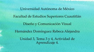 Universidad Autónoma de México
Facultad de Estudios Superiores Cuautitlán
Diseño y Comunicación Visual
Hernández Domínguez Rebeca Alejandra
Unidad 3, Tema 3 y 4, Actividad de
Aprendizaje 4.
 