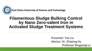 Filamentous Sludge Bulking Control
by Nano Zero-valent Iron in
Activated Sludge Treatment Systems
East China University of Science and Technology
Presenter: Yue Liu
Advisor: Dr. Zhiqiang Hu
Professor Shuguang Lu
 