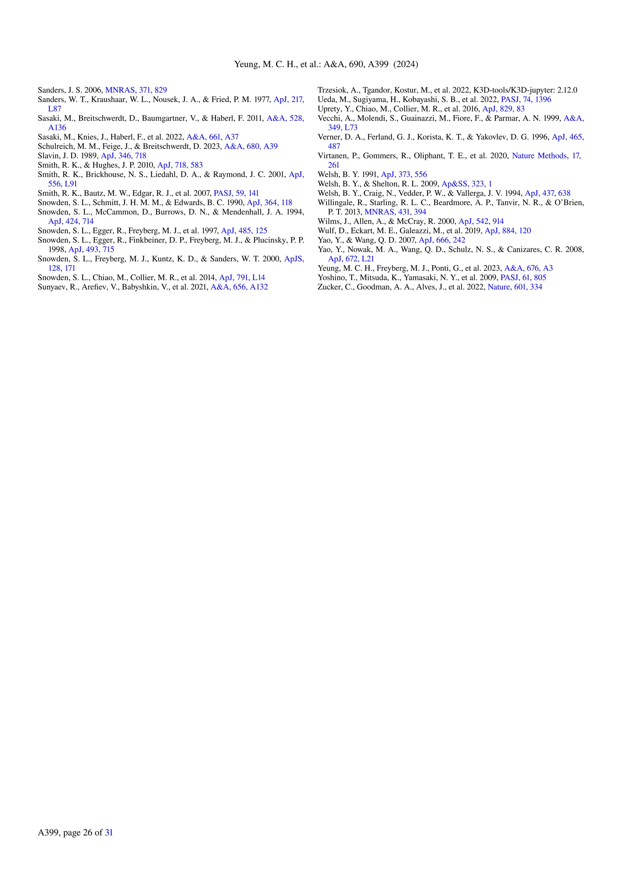 Yeung, M. C. H., et al.: A&A, 690, A399 (2024)
Sanders, J. S. 2006, MNRAS, 371, 829
Sanders, W. T., Kraushaar, W. L., Nousek, J. A., & Fried, P. M. 1977, ApJ, 217,
L87
Sasaki, M., Breitschwerdt, D., Baumgartner, V., & Haberl, F. 2011, A&A, 528,
A136
Sasaki, M., Knies, J., Haberl, F., et al. 2022, A&A, 661, A37
Schulreich, M. M., Feige, J., & Breitschwerdt, D. 2023, A&A, 680, A39
Slavin, J. D. 1989, ApJ, 346, 718
Smith, R. K., & Hughes, J. P. 2010, ApJ, 718, 583
Smith, R. K., Brickhouse, N. S., Liedahl, D. A., & Raymond, J. C. 2001, ApJ,
556, L91
Smith, R. K., Bautz, M. W., Edgar, R. J., et al. 2007, PASJ, 59, 141
Snowden, S. L., Schmitt, J. H. M. M., & Edwards, B. C. 1990, ApJ, 364, 118
Snowden, S. L., McCammon, D., Burrows, D. N., & Mendenhall, J. A. 1994,
ApJ, 424, 714
Snowden, S. L., Egger, R., Freyberg, M. J., et al. 1997, ApJ, 485, 125
Snowden, S. L., Egger, R., Finkbeiner, D. P., Freyberg, M. J., & Plucinsky, P. P.
1998, ApJ, 493, 715
Snowden, S. L., Freyberg, M. J., Kuntz, K. D., & Sanders, W. T. 2000, ApJS,
128, 171
Snowden, S. L., Chiao, M., Collier, M. R., et al. 2014, ApJ, 791, L14
Sunyaev, R., Arefiev, V., Babyshkin, V., et al. 2021, A&A, 656, A132
Trzesiok, A., Tgandor, Kostur, M., et al. 2022, K3D-tools/K3D-jupyter: 2.12.0
Ueda, M., Sugiyama, H., Kobayashi, S. B., et al. 2022, PASJ, 74, 1396
Uprety, Y., Chiao, M., Collier, M. R., et al. 2016, ApJ, 829, 83
Vecchi, A., Molendi, S., Guainazzi, M., Fiore, F., & Parmar, A. N. 1999, A&A,
349, L73
Verner, D. A., Ferland, G. J., Korista, K. T., & Yakovlev, D. G. 1996, ApJ, 465,
487
Virtanen, P., Gommers, R., Oliphant, T. E., et al. 2020, Nature Methods, 17,
261
Welsh, B. Y. 1991, ApJ, 373, 556
Welsh, B. Y., & Shelton, R. L. 2009, Ap&SS, 323, 1
Welsh, B. Y., Craig, N., Vedder, P. W., & Vallerga, J. V. 1994, ApJ, 437, 638
Willingale, R., Starling, R. L. C., Beardmore, A. P., Tanvir, N. R., & O’Brien,
P. T. 2013, MNRAS, 431, 394
Wilms, J., Allen, A., & McCray, R. 2000, ApJ, 542, 914
Wulf, D., Eckart, M. E., Galeazzi, M., et al. 2019, ApJ, 884, 120
Yao, Y., & Wang, Q. D. 2007, ApJ, 666, 242
Yao, Y., Nowak, M. A., Wang, Q. D., Schulz, N. S., & Canizares, C. R. 2008,
ApJ, 672, L21
Yeung, M. C. H., Freyberg, M. J., Ponti, G., et al. 2023, A&A, 676, A3
Yoshino, T., Mitsuda, K., Yamasaki, N. Y., et al. 2009, PASJ, 61, 805
Zucker, C., Goodman, A. A., Alves, J., et al. 2022, Nature, 601, 334
A399, page 26 of 31
 