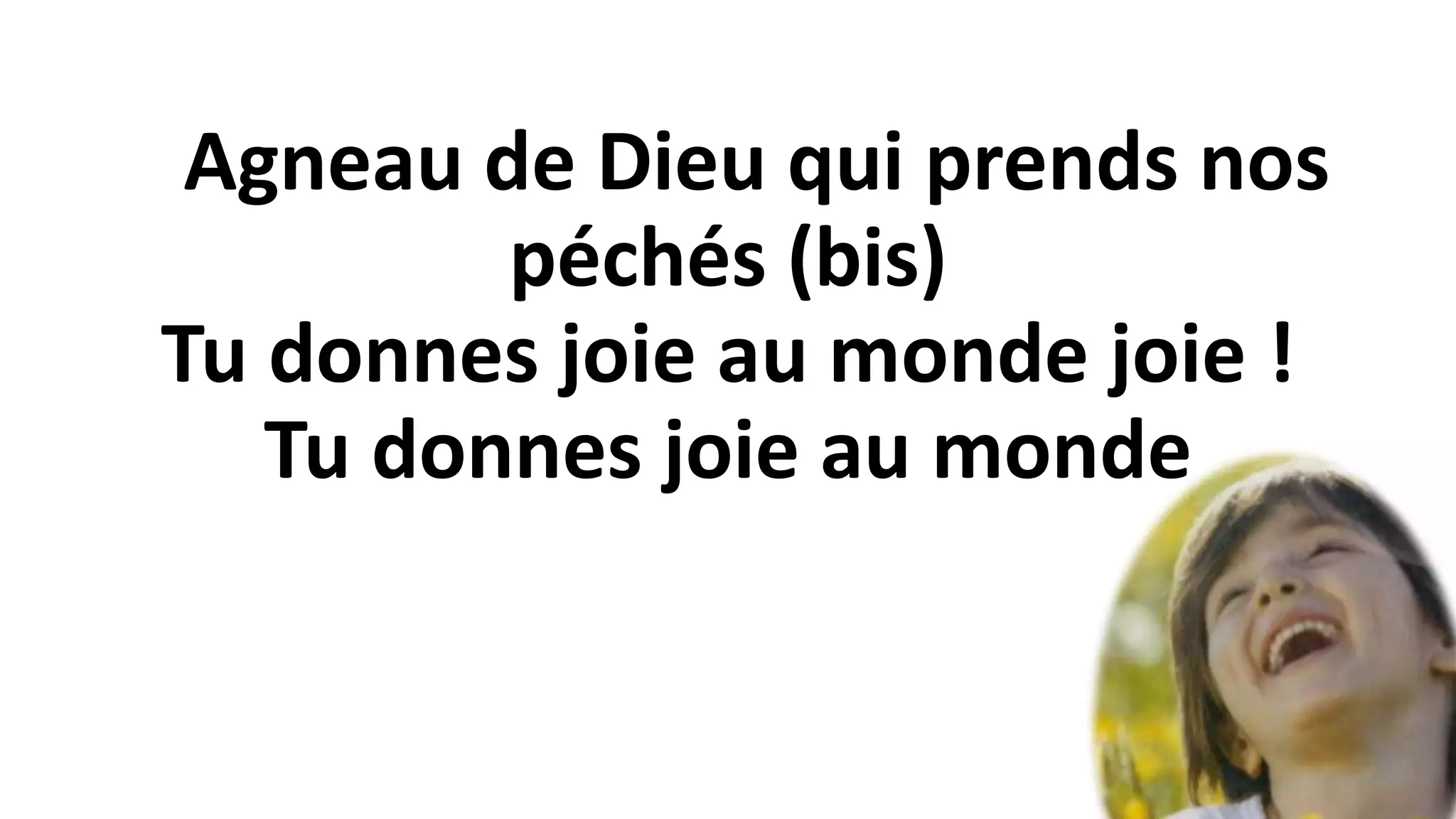 Agneau de Dieu qui prends nos
péchés (bis)
Tu donnes joie au monde joie !
Tu donnes joie au monde