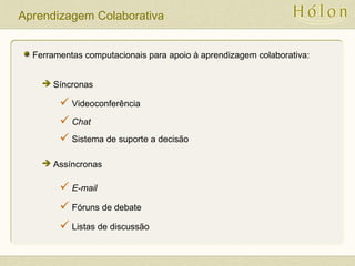 Aprendizagem Colaborativa
Ferramentas computacionais para apoio à aprendizagem colaborativa:
 Síncronas
 Videoconferência
 Chat
 Sistema de suporte a decisão
 Assíncronas
 E-mail
 Fóruns de debate
 Listas de discussão
 