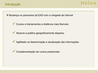 Introdução
Mudança no panorama da EAD com a chegada da Internet
 Cursos e treinamentos a distância mais flexíveis
 Alcance a público geograficamente disperso
 Agilidade na disseminação e atualização das informações
 Complementação de cursos presenciais
 
