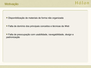 Motivação
Disponibilização de materiais de forma não organizada
Falta de domínio dos principais conceitos e técnicas da Web
Falta de preocupação com usabilidade, navegabilidade, design e
padronização
 
