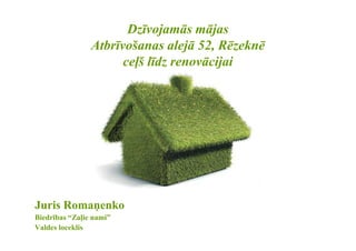 Dzīvojamās mājas
                Atbrīvošanas alejā 52, Rēzeknē
                      ceļš līdz renovācijai




Juris Romaņenko
Biedrības “Zaļie nami”
Valdes loceklis
 