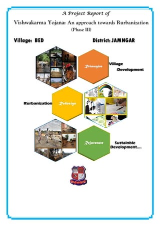 A Project Report of
Vishwakarma Yojana: An approach towards Rurbanization
(Phase III)
Village: BED District: JAMNGAR
 