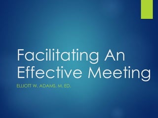Facilitating An
Effective Meeting
ELLIOTT W. ADAMS, M. ED.
 