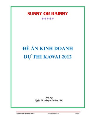 Không chỉ là sự thuận tiện….. SUNNY OR RAINNY Page 1
SUNNY OR RAINNY
*****
ĐỀ ÁN KINH DOANH
DỰ THI KAWAI 2012
Hà Nội
Ngày 28 tháng 02 năm 2012
 