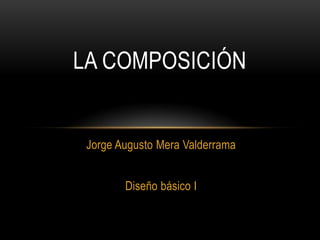 LA COMPOSICIÓN


 Jorge Augusto Mera Valderrama


        Diseño básico I
 