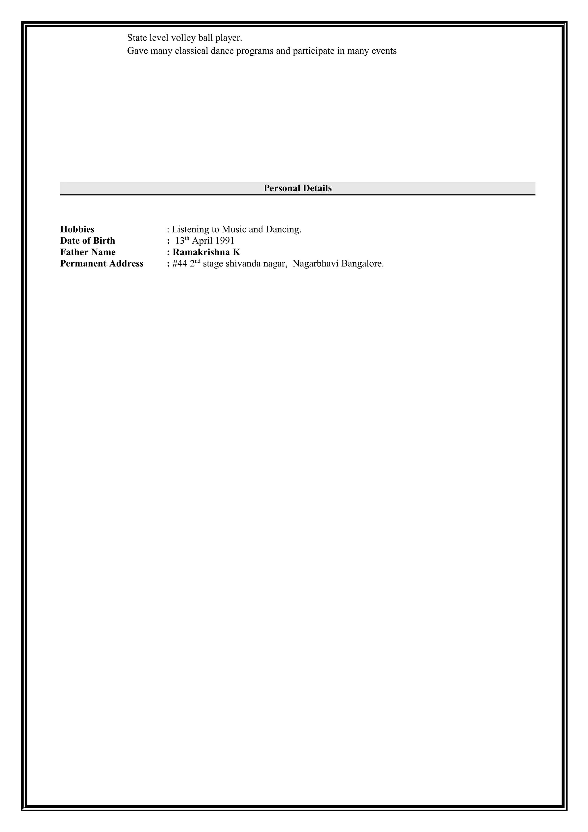 State level volley ball player.
Gave many classical dance programs and participate in many events
Personal Details
Hobbies : Listening to Music and Dancing.
Date of Birth : 13th
April 1991
Father Name : Ramakrishna K
Permanent Address : #44 2nd
stage shivanda nagar, Nagarbhavi Bangalore.
 