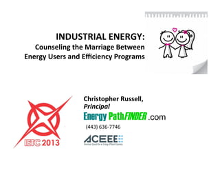INDUSTRIAL	ENERGY:	
Counseling	the	Marriage	Between		
Energy	Users	and	Eﬃciency	Programs	
Christopher	Russell,	
Principal	
Energy PathFINDER .com
	(443)	636-7746	
 