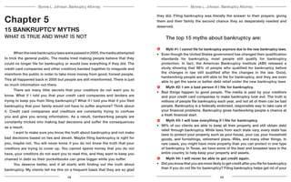 Bonnie L. Johnson, Bankruptcy AttorneyBonnie L. Johnson, Bankruptcy Attorney
Chapter 5
15 BANKRUPTCY MYTHS
WHAT IS TRUE AND WHAT IS NOT
	 Whenthenewbankruptcylawswerepassedin2005,themediaattempted
to trick the general public. The media tried making people believe that they
could no longer file for bankruptcy or would lose everything if they did. The
credit card companies and other creditors banded together to misguide and
misinform the public in order to take more money from good, honest people.
This all happened back in 2005 but people are still misinformed. There is just
so much information out there.
	 There are many little secrets that your creditors do not want you to
know. What if I told you that your credit card companies and lenders are
trying to keep you from filing bankruptcy? What if I told you that if you filed
bankruptcy that your family would not have to suffer anymore? Think about
it. Credit card companies and creditors are constantly trying to confuse
you and give you wrong information. As a result, hardworking people are
constantly tricked into making bad decisions and suffer the consequences
as a result.
	 I want to make sure you know the truth about bankruptcy and not make
bad decisions based on lies and deceit. Maybe filing bankruptcy is right for
you, maybe not. You will never know if you do not know the truth that your
creditors are trying to cover up. You cannot spend money that you do not
have, your creditors do not want you to read this, and they want to keep you
chained in debt so their pocketbooks can grow bigger while you suffer.
	 You deserve better, and it all starts with finding out the truth about
bankruptcy. My clients tell me this on a frequent basis that they are so glad
they did. Filing bankruptcy was literally the answer to their prayers; giving
them and their family the second chance they so desperately needed and
deserved.
	 The top 15 myths about bankruptcy are:
	 Myth #1: I cannot file for bankruptcy anymore due to the new bankruptcy laws.
•	 Even though the United States government has changed their qualification
standards for bankruptcy, most people still qualify for bankruptcy
protection. In fact, the American Bankruptcy Institute (ABI) released a
study showing that 96% of people who qualified for bankruptcy before
the changes in law still qualified after the changes in the law. Good,
hardworking people are still able to file for bankruptcy, and they are even
able to get the same or better debt relief under the new bankruptcy laws
	 Myth #2: I am a bad person if I file for bankruptcy.
•	 Bad things happen to good people. The media is paid by your creditors
and your credit card companies to make bankruptcy look evil. The truth is
millions of people file bankruptcy each year, and not all of them can be bad
people. Bankruptcy is a federally endorsed, responsible way to take care of
your financial problems. Bankruptcy gives hardworking people a chance at
a fresh financial start.
	 Myth #3: I will lose everything if I file for bankruptcy.
•	 99% of our clients are able to keep all their property and still obtain debt
relief through bankruptcy. While laws from each state vary, every state has
laws to protect your property such as your house, your car, your household
goods, and furnishings, retirement plans, IRAs, and many other things. In
rare cases, you might have more property than you can protect in one type
of bankruptcy. In Texas, we have some of the best and broadest laws in the
entire country to help keep your property and assets.
	 Myth #4: I will never be able to get credit again.
•	 Did you know that you are more likely to get credit after you file for bankruptcy
than if you do not file for bankruptcy? Filing bankruptcy helps get rid of your
12 13
 