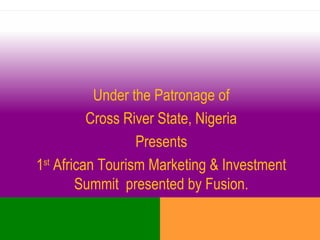 Under the Patronage of
Cross River State, Nigeria
Presents
1st
African Tourism Marketing & Investment
Summit presented by Fusion.
 