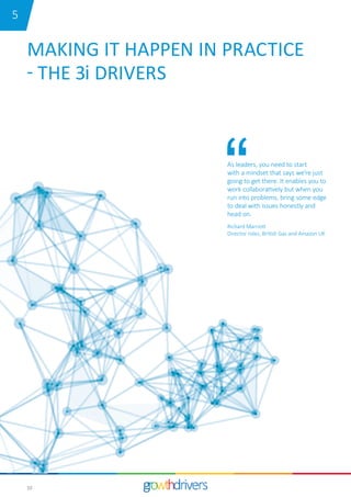 10
MAKING IT HAPPEN IN PRACTICE
- THE 3i DRIVERS
As leaders, you need to start
with a mindset that says we’re just
going to get there. It enables you to
work collaboratively but when you
run into problems, bring some edge
to deal with issues honestly and
head on.
Richard Marriott
Director roles, British Gas and Amazon UK
15
 