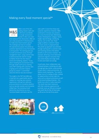 19
M&S is one of the UK's
leading retailers with over
1,330 stores worldwide.
In a tough recessionary
market in 2012 and under
price-pressure from discounters, M&S set
out a new purpose for its food business
to ‘make every food moment special’.
The challenge was how to translate
this aspirational purpose into joined-up
customer experiences across the business
to drive growth. The starting point was
to instill commitment across the food
management team, using customer data
to demonstrate the need for change.
As Nathan Ansell, the then head of
brand and marketing, explains, “It was
about revealing the inconvenient truths
through simple stuff such as starting
every FMT meeting with customer data
or going out to consumer research
groups as a board – a committed
executive director was also essential.”
The insight in the FMT that M&S was
a food hall not a supermarket was the
catalyst for inventing new customer
experiences, shifting from defensive
price promotions to innovative solutions
such as new deli counters and innovative
chilled food. The momentum built
behind the new direction as cross-
functional leaders and teams saw the
sales uplift in-store from these new
customer experience initiatives. M&S
continued to innovate new solutions
as a cross-functional team (Marketing,
Product Development, Category Teams,
Insight, Space & Range, and Buying
Teams), such as their new ‘Taste’
range to address customers’ desire
for more variety in prepared foods.
The joined-up approach was achieved
through starting with a customer need
and inventing solutions that deliver
benefits to all functions involved – for
example, delivering a more distinctive
sub-brand range for consumers that
also solved display and range needs
in-store and made cost savings.
In particular, closer collaboration was
achieved between marketing and sales
through gaining a better understanding
of each other’s needs and priorities. As
Nathan Ansell emphasises, “You need to
adopt more of a trading mindset, looking
for opportunities to drive trade into
store such as relevant promotions as well
as the brand building initiatives – this
builds trust, which is really important.”
The results have been impressive
with their customer experience net
promoter score up 14% and increased
sales (with like-for-like UK food sales
up 4% across the last three years).
Making every food moment special28
14%
Increase in net promoter score Increase in like-for-like sales in
deﬂaƟonary market, 2013-20154%
 