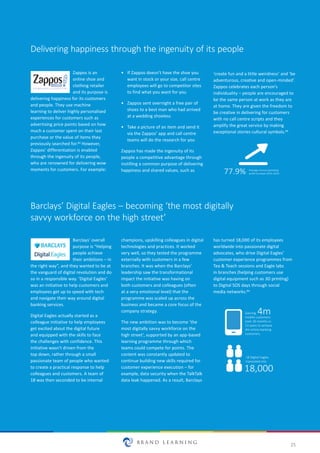 25
Delivering happiness through the ingenuity of its people
Zappos is an
online shoe and
clothing retailer
and its purpose is
delivering happiness for its customers
and people. They use machine
learning to deliver highly personalised
experiences for customers such as
advertising price points based on how
much a customer spent on their last
purchase or the value of items they
previously searched for.42 However,
Zappos’ differentiation is enabled
through the ingenuity of its people,
who are renowned for delivering wow
moments for customers. For example:
•	 If Zappos doesn’t have the shoe you
want in stock or your size, call centre
employees will go to competitor sites
to find what you want for you
•	 Zappos sent overnight a free pair of
shoes to a best man who had arrived
at a wedding shoeless
•	 Take a picture of an item and send it
via the Zappos’ app and call centre
teams will do the research for you
Zappos has made the ingenuity of its
people a competitive advantage through
instilling a common purpose of delivering
happiness and shared values, such as
Barclays’ Digital Eagles – becoming ‘the most digitally
savvy workforce on the high street’
Barclays’ overall
purpose is “Helping
people achieve
their ambitions – in
the right way”, and they wanted to be at
the vanguard of digital revolution and do
so in a responsible way. ‘Digital Eagles’
was an initiative to help customers and
employees get up to speed with tech
and navigate their way around digital
banking services.
Digital Eagles actually started as a
colleague initiative to help employees
get excited about the digital future
and equipped with the skills to face
the challenges with confidence. This
initiative wasn’t driven from the
top down, rather through a small
passionate team of people who wanted
to create a practical response to help
colleagues and customers. A team of
18 was then seconded to be internal
champions, upskilling colleagues in digital
technologies and practices. It worked
very well, so they tested the programme
externally with customers in a few
branches. It was when the Barclays’
leadership saw the transformational
impact the initiative was having on
both customers and colleagues (often
at a very emotional level) that the
programme was scaled up across the
business and became a core focus of the
company strategy.
The new ambition was to become ‘the
most digitally savvy workforce on the
high street’, supported by an app-based
learning programme through which
teams could compete for points. The
content was constantly updated to
continue building new skills required for
customer experience execution – for
example, data security when the TalkTalk
data leak happened. As a result, Barclays
has turned 18,000 of its employees
worldwide into passionate digital
advocates, who drive Digital Eagles’
customer experience programmes from
Tea & Teach sessions and Eagle labs
in branches (helping customers use
digital equipment such as 3D printing)
to Digital SOS days through social
media networks.44
77.9% Average annual operaƟng
proﬁt increase 2014–2015
18,000
18 Digital Eagles
translated into
Gaining
mobile customers
took 18 months vs
13 years to achieve
4m online banking
customers.
4m
‘create fun and a little weirdness’ and ‘be
adventurous, creative and open-minded’.
Zappos celebrates each person’s
individuality – people are encouraged to
be the same person at work as they are
at home. They are given the freedom to
be creative in delivering for customers
with no call centre scripts and they
amplify the great service by making
exceptional stories cultural symbols.43
 