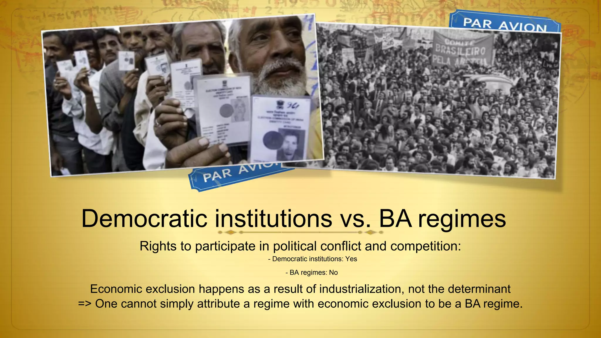 Democratic institutions vs. BA regimes
Rights to participate in political conflict and competition:
- Democratic institutions: Yes
- BA regimes: No
Economic exclusion happens as a result of industrialization, not the determinant
=> One cannot simply attribute a regime with economic exclusion to be a BA regime.
 