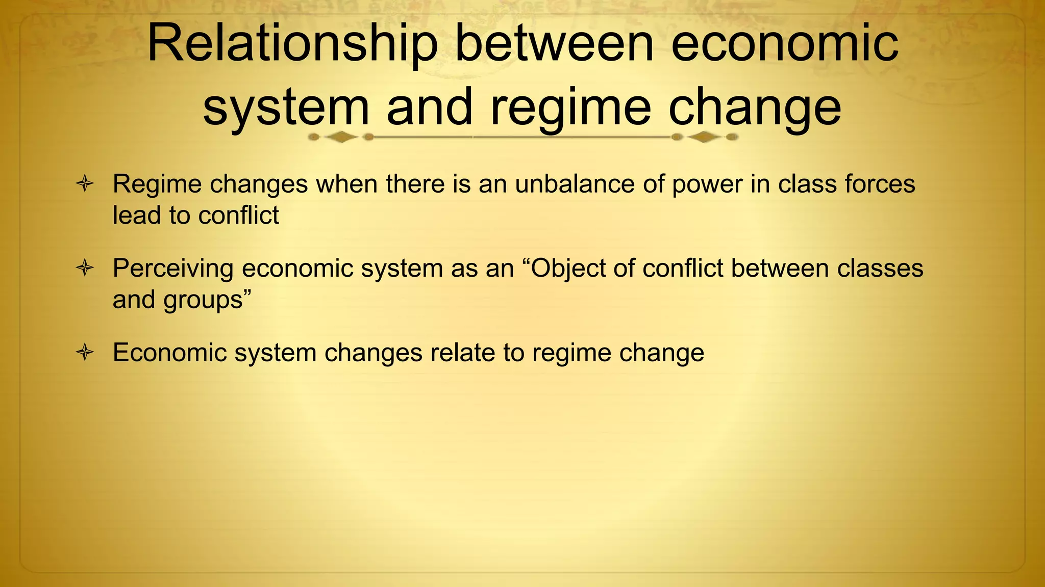 Relationship between economic
system and regime change
 Regime changes when there is an unbalance of power in class forces
lead to conflict
 Perceiving economic system as an “Object of conflict between classes
and groups”
 Economic system changes relate to regime change
 