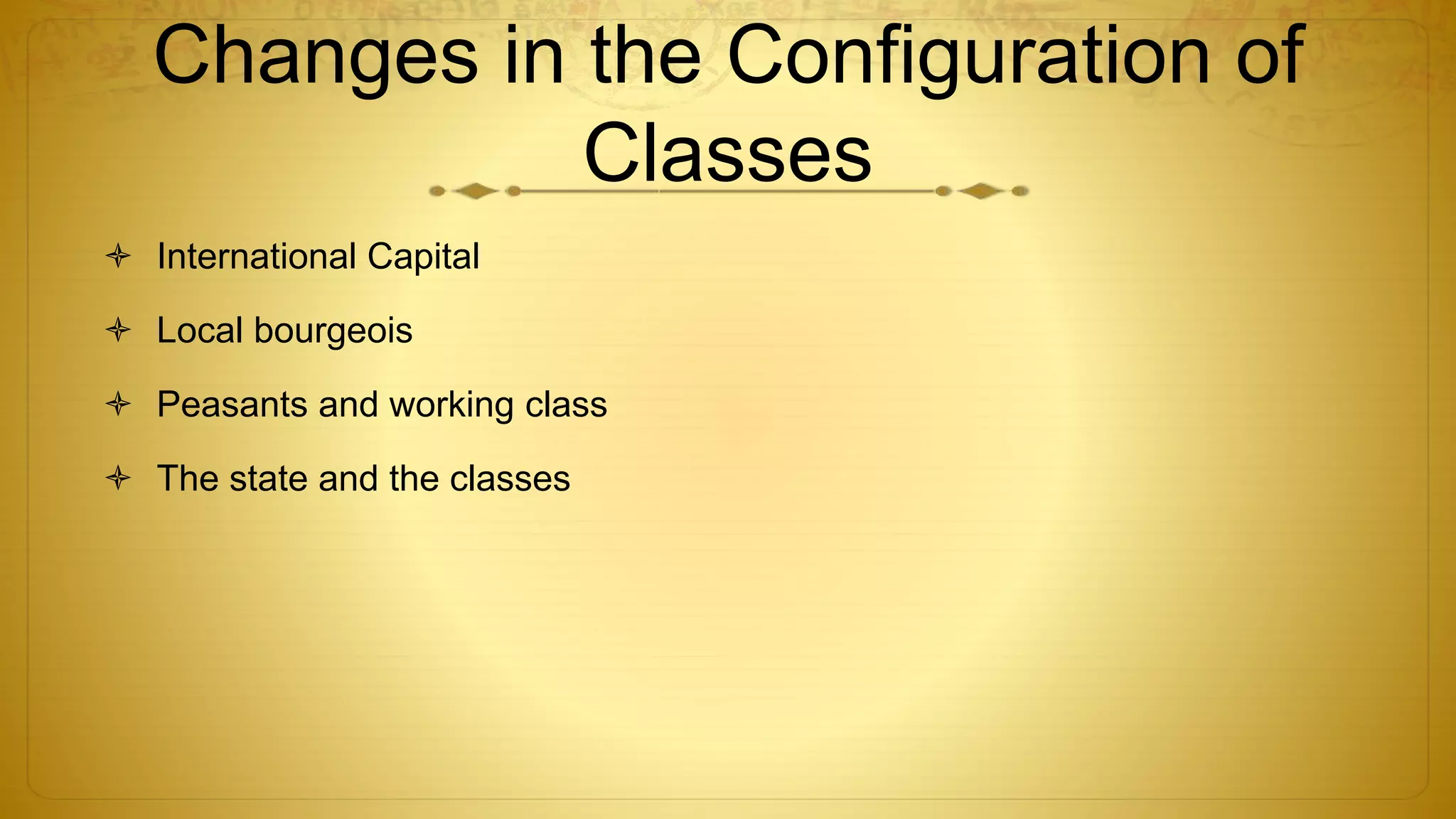 Changes in the Configuration of
Classes
 International Capital
 Local bourgeois
 Peasants and working class
 The state and the classes
 