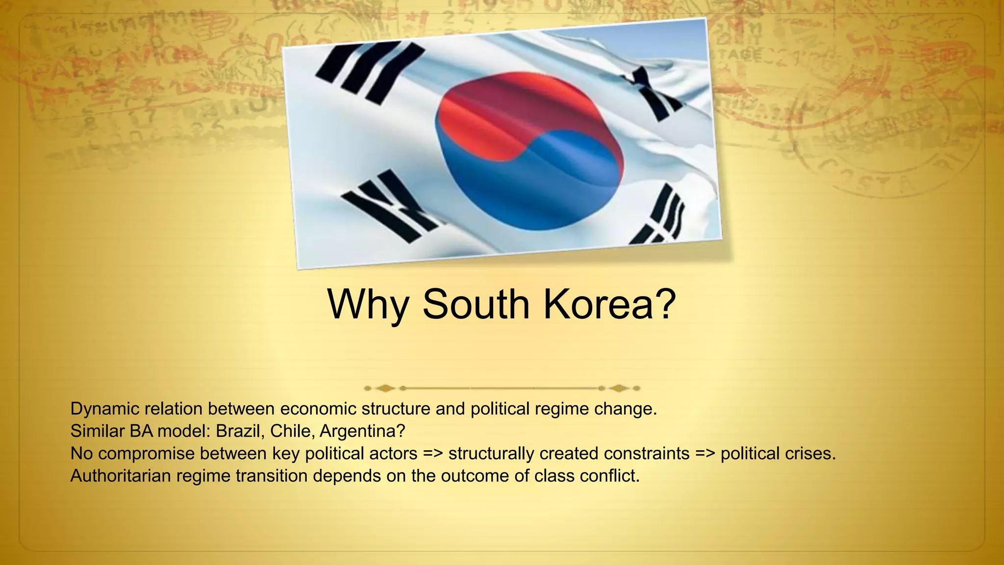 Why South Korea?
Dynamic relation between economic structure and political regime change.
Similar BA model: Brazil, Chile, Argentina?
No compromise between key political actors => structurally created constraints => political crises.
Authoritarian regime transition depends on the outcome of class conflict.
 