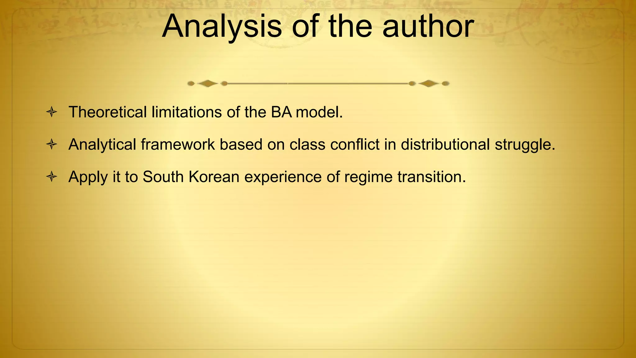 Analysis of the author
 Theoretical limitations of the BA model.
 Analytical framework based on class conflict in distributional struggle.
 Apply it to South Korean experience of regime transition.
 