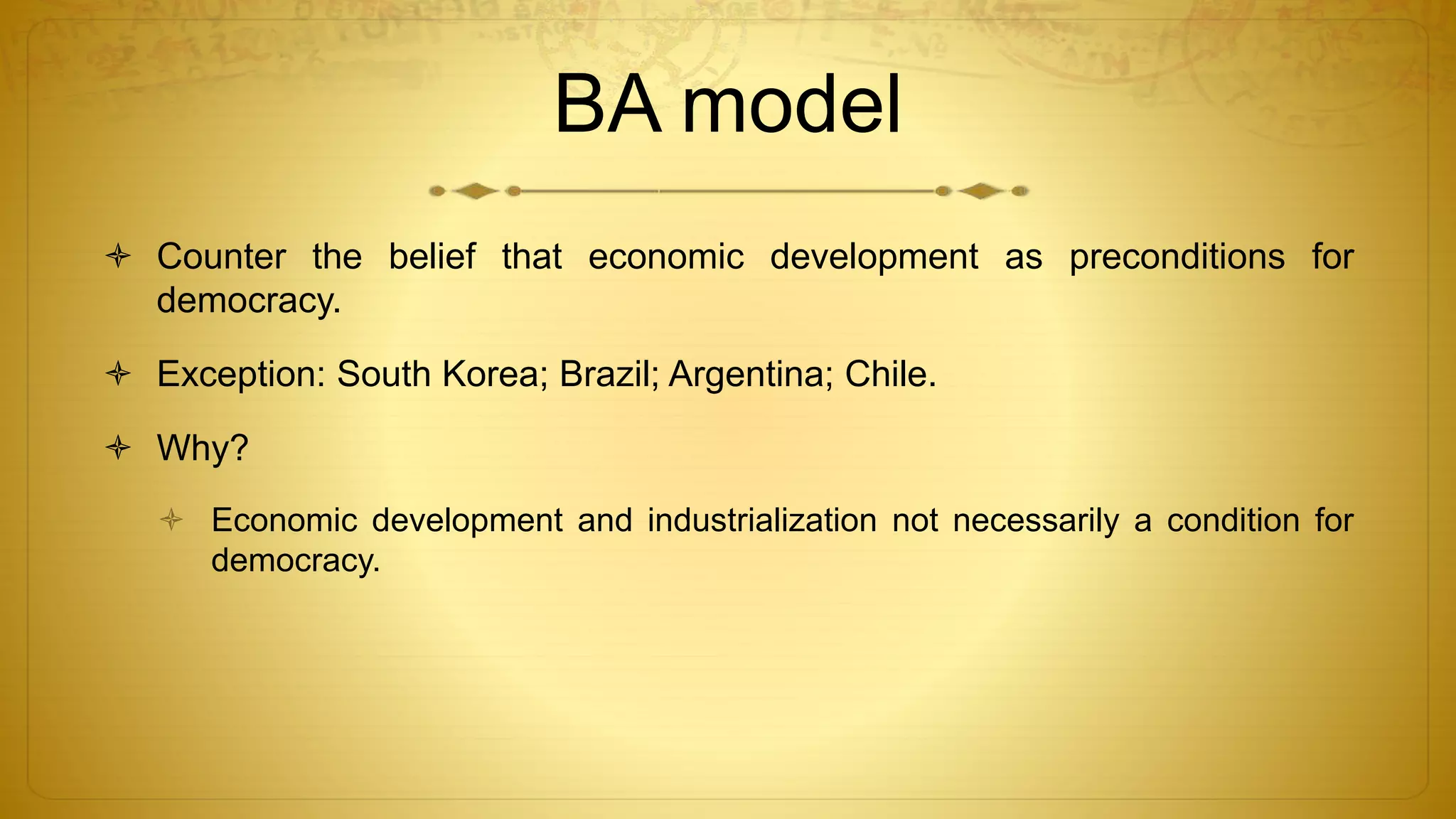 BA model
 Counter the belief that economic development as preconditions for
democracy.
 Exception: South Korea; Brazil; Argentina; Chile.
 Why?
 Economic development and industrialization not necessarily a condition for
democracy.
 