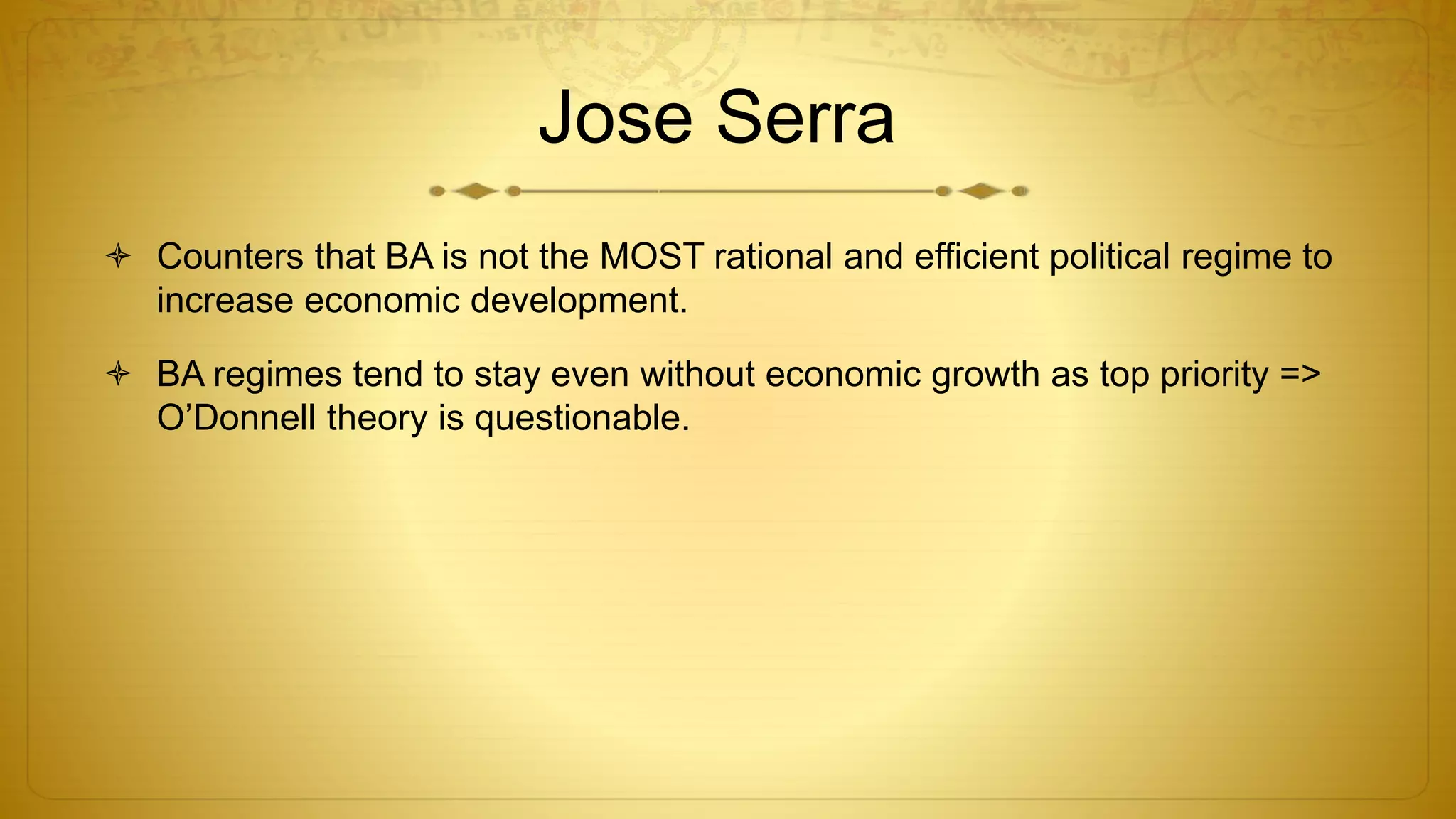 Jose Serra
 Counters that BA is not the MOST rational and efficient political regime to
increase economic development.
 BA regimes tend to stay even without economic growth as top priority =>
O’Donnell theory is questionable.
 
