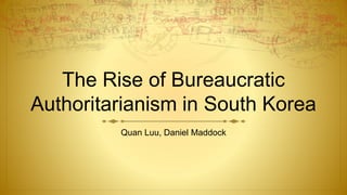 The Rise of Bureaucratic
Authoritarianism in South Korea
Quan Luu, Daniel Maddock
 
