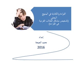 ‫المنهج‬‫في‬‫تابة‬‫والك‬ ‫اءة‬‫ر‬‫الق‬
‫البحثي‬
(‫الفردية‬ ‫الطالب‬ ‫مشاكل‬ ‫تشخيص‬
‫القراءة‬ ‫في‬)
‫إعداد‬
‫الجمعة‬ ‫محمد‬
2016
 