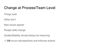 Change at Process/Team Level
Things work
Other don’t
New issues appear
People skills change
Quality/Stability should always be improving
-> SM scrum retrospectives and enforces actions
 