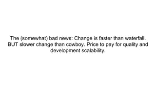 The (somewhat) bad news: Change is faster than waterfall.
BUT slower change than cowboy. Price to pay for quality and
development scalability.
 
