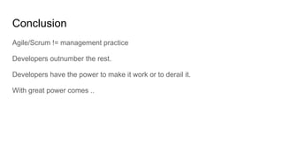 Conclusion
Agile/Scrum != management practice
Developers outnumber the rest.
Developers have the power to make it work or to derail it.
With great power comes ..
 