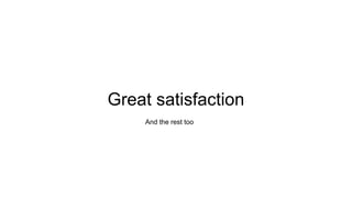 Great satisfaction
And the rest too
 