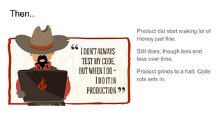 Then..
Product did start making lot of
money just fine.
Still does, though less and
less over time.
Product grinds to a halt. Code
rots sets in.
 